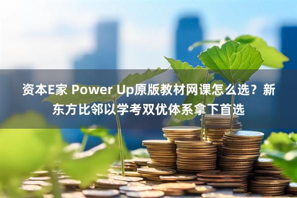 资本E家 Power Up原版教材网课怎么选？新东方比邻以学考双优体系拿下首选