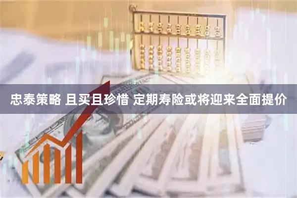 忠泰策略 且买且珍惜 定期寿险或将迎来全面提价