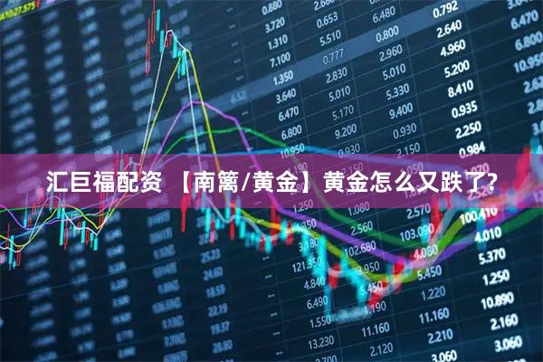 汇巨福配资 【南篱/黄金】黄金怎么又跌了?