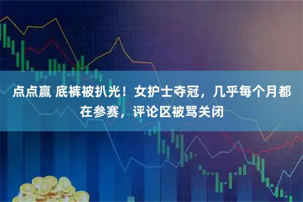 点点赢 底裤被扒光!女护士夺冠,几乎每个月都在参赛,评论区被骂关闭