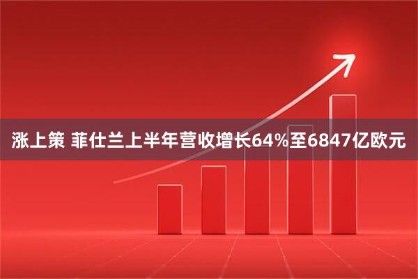 涨上策 菲仕兰上半年营收增长64%至6847亿欧元
