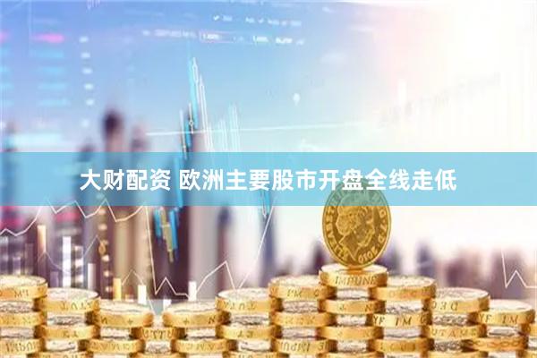 大财配资 欧洲主要股市开盘全线走低