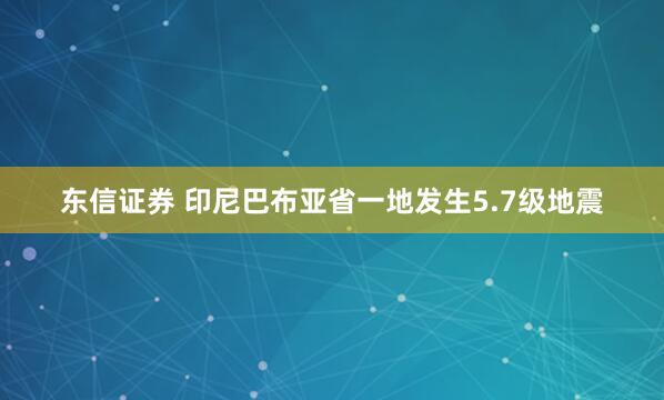 东信证券 印尼巴布亚省一地发生5.7级地震
