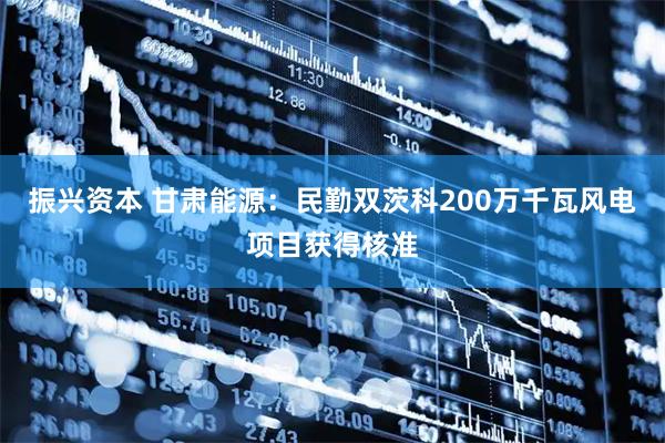 振兴资本 甘肃能源：民勤双茨科200万千瓦风电项目获得核准