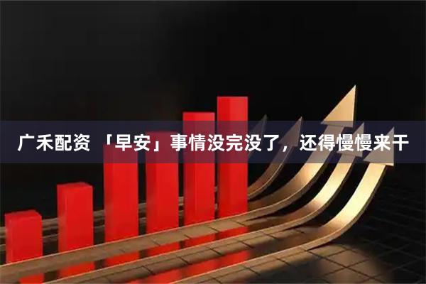 广禾配资 「早安」事情没完没了，还得慢慢来干