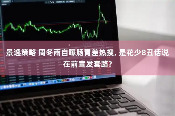 景逸策略 周冬雨自曝肠胃差热搜, 是花少8丑话说在前宣发套路?