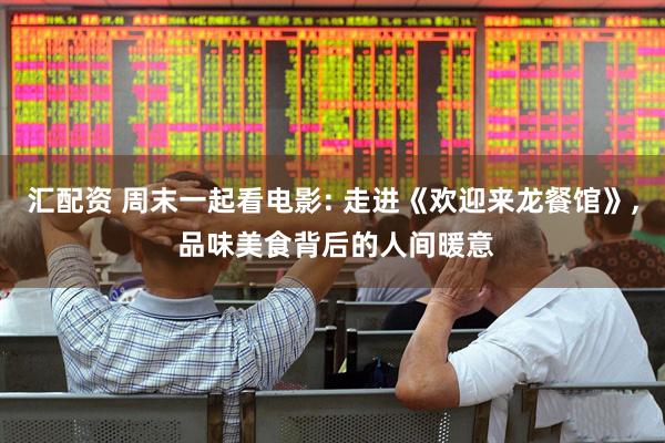 汇配资 周末一起看电影: 走进《欢迎来龙餐馆》, 品味美食背后的人间暖意